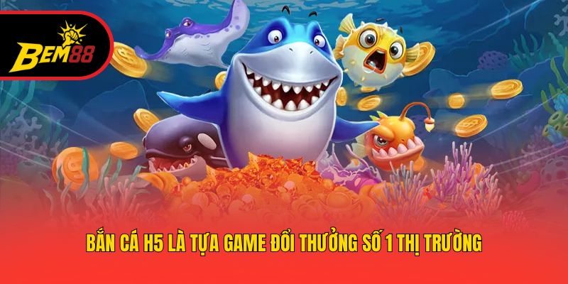 Bắn cá H5 là tựa game đổi thưởng số 1 thị trường