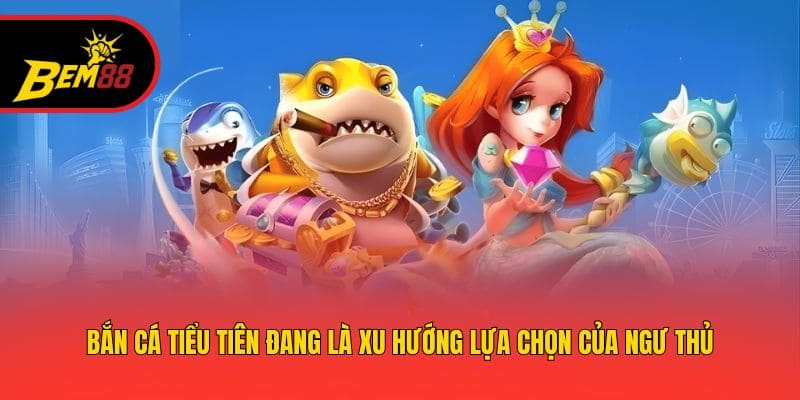 Bắn cá tiểu tiên đang là xu hướng lựa chọn của ngư thủ