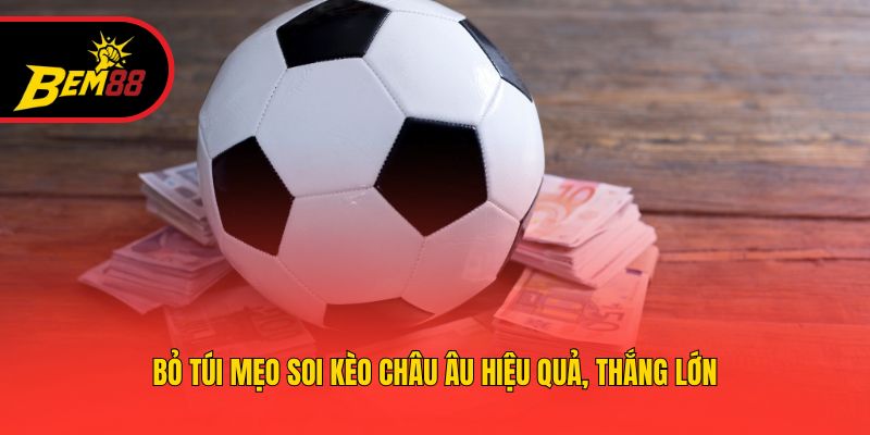 Bỏ túi mẹo soi kèo châu Âu hiệu quả, thắng lớn