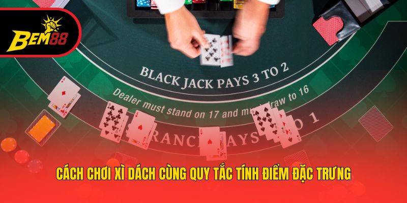 Cách chơi xì dách cùng quy tắc tính điểm đặc trưng