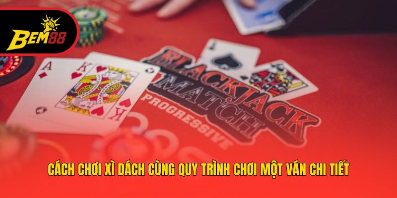 Cách chơi xì dách cùng quy trình chơi một ván chi tiết