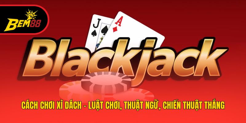 Cách Chơi Xì Dách - Luật Chơi, Thuật Ngữ, Chiến Thuật Thắng