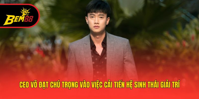 CEO Võ Đạt chú trọng vào việc cải tiến hệ sinh thái giải trí