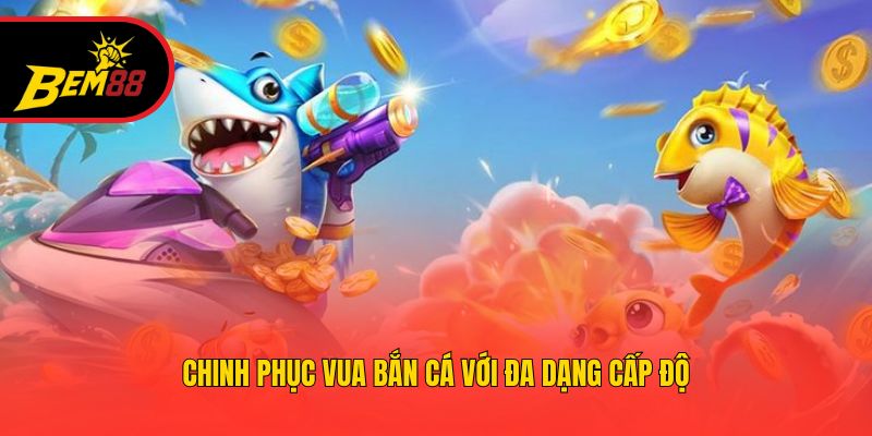 Chinh phục vua bắn cá với đa dạng cấp độ
