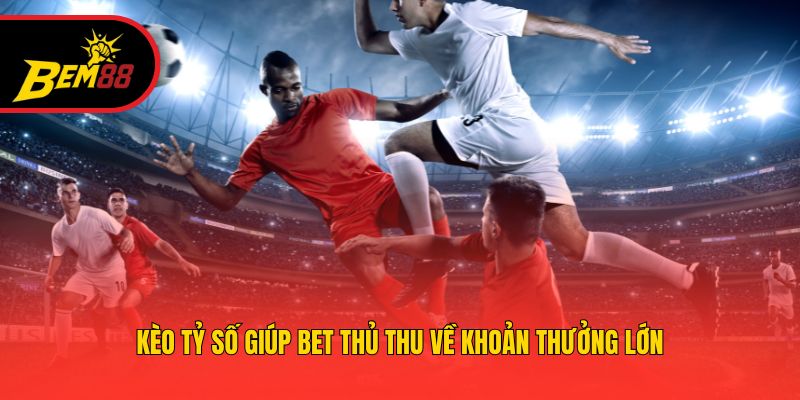Kèo tỷ số giúp bet thủ thu về khoản thưởng lớn