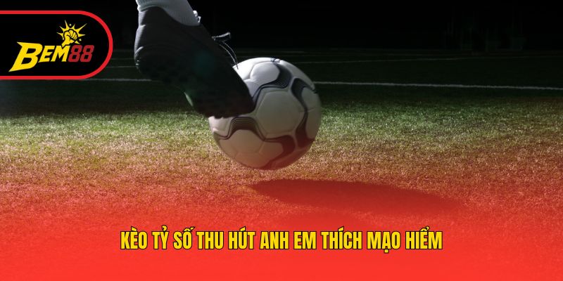 Kèo tỷ số thu hút anh em thích mạo hiểm