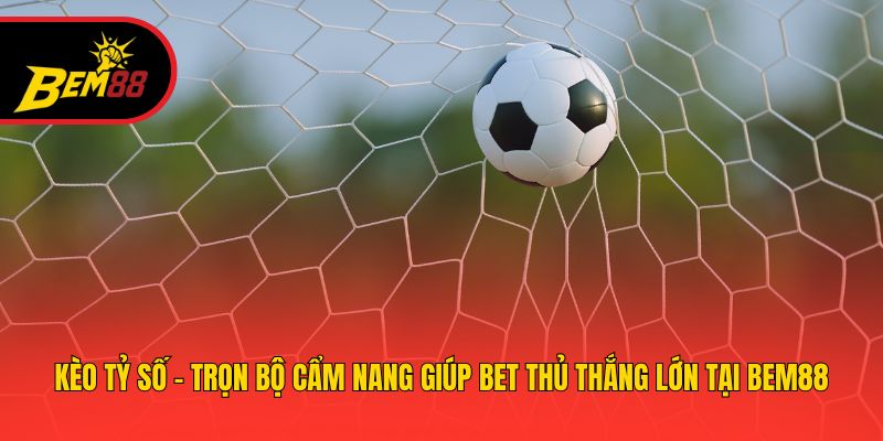 Kèo Tỷ Số - Trọn Bộ Cẩm Nang Giúp Bet Thủ Thắng Lớn Tại BEM88