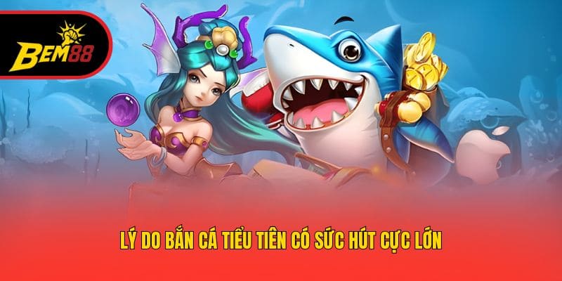 Lý do bắn cá tiểu tiên có sức hút cực lớn