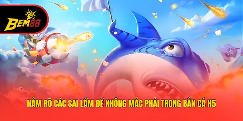 Nắm rõ các sai lầm để không mắc phải trong bắn cá H5