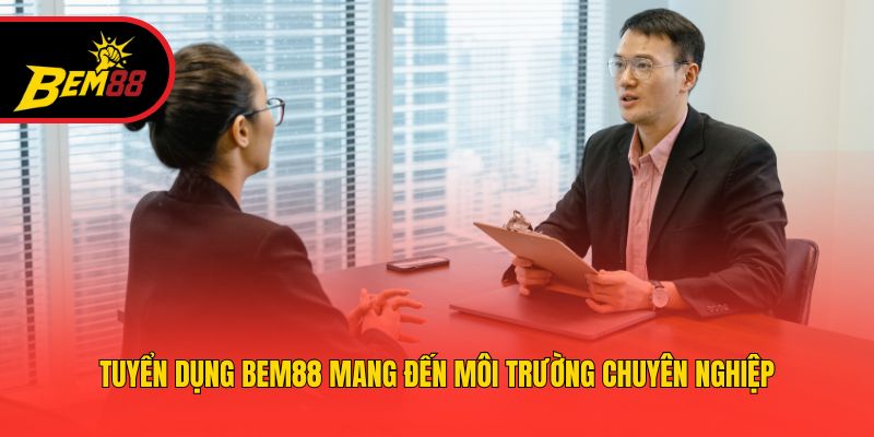 Tuyển dụng BEM88 mang đến môi trường chuyên nghiệp