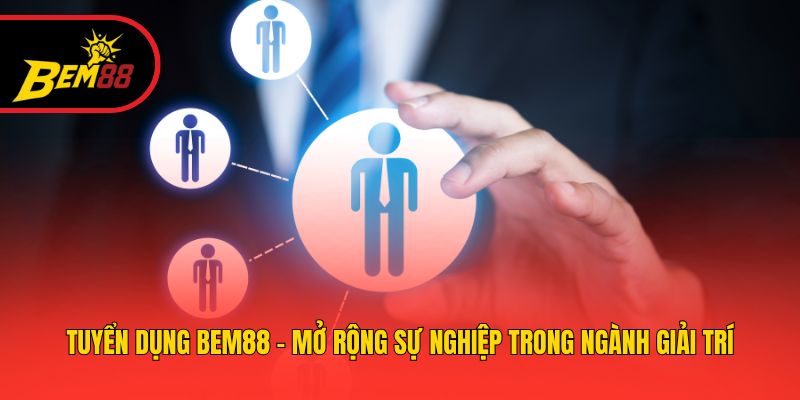 Tuyển Dụng BEM88 - Mở Rộng Sự Nghiệp Trong Ngành Giải Trí