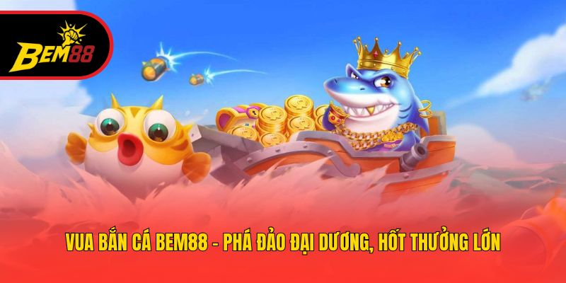 Vua Bắn Cá BEM88 - Phá Đảo Đại Dương, Hốt Thưởng Lớn